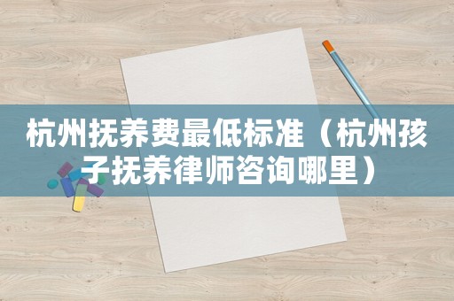 杭州撫養費最低標準（杭州孩子撫養律師咨詢哪里）
