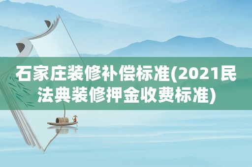 石家莊裝修補償標準(2021民法典裝修押金收費標準)