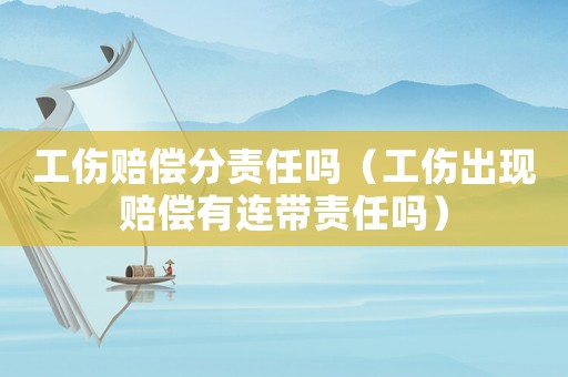工傷賠償分責任嗎（工傷出現賠償有連帶責任嗎）