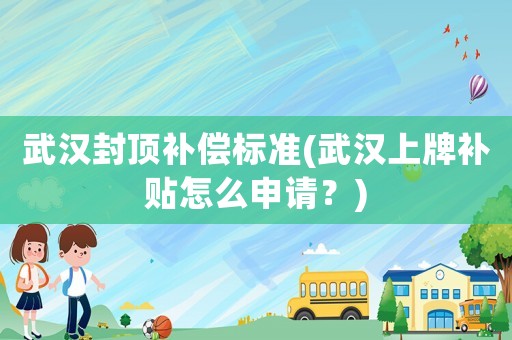 武漢封頂補償標準(武漢上牌補貼怎么申請？)