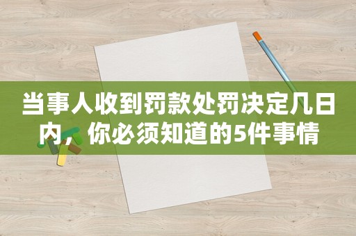 當事人收到罰款處罰決定幾日內，你必須知道的5件事情