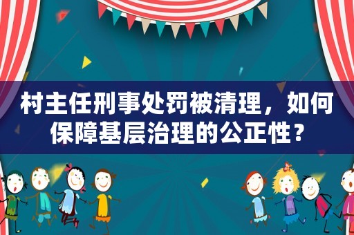 村主任刑事處罰被清理，如何保障基層治理的公正性？