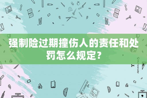 強制險過期撞傷人的責任和處罰怎么規定？