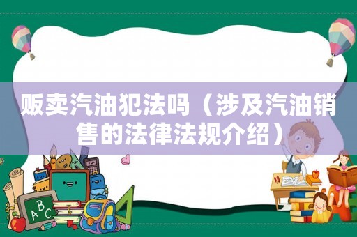 販賣汽油犯法嗎（涉及汽油銷售的法律法規介紹）