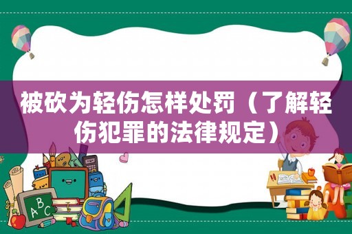 被砍為輕傷怎樣處罰（了解輕傷犯罪的法律規(guī)定）