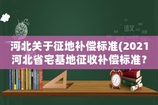 河北關于征地補償標準(2021河北省宅基地征收補償標準？)