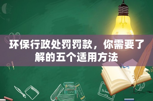 環(huán)保行政處罰罰款，你需要了解的五個適用方法