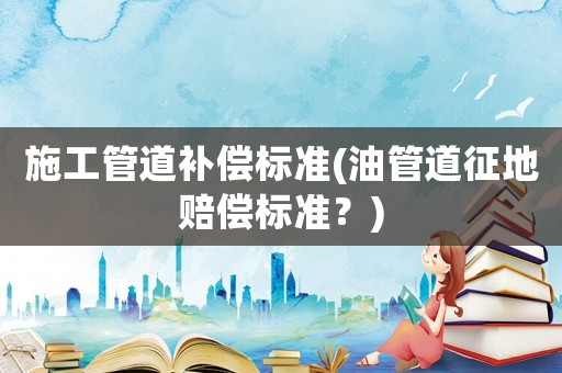 施工管道補償標準(油管道征地賠償標準？)
