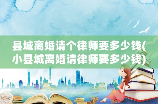 縣城離婚請(qǐng)個(gè)律師要多少錢(小縣城離婚請(qǐng)律師要多少錢)