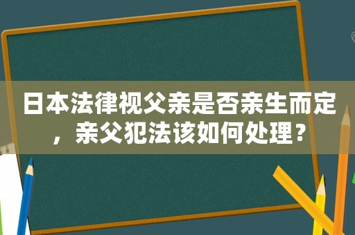 日本法律視父親是否親生而定，親父犯法該如何處理？