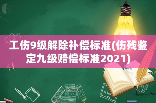 工傷9級解除補償標準(傷殘鑒定九級賠償標準2021)