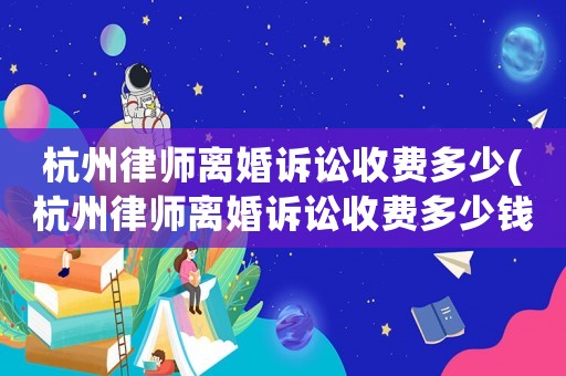 杭州律師離婚訴訟收費多少(杭州律師離婚訴訟收費多少錢)