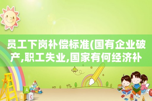 員工下崗補償標準(國有企業破產,職工失業,國家有何經濟補償？)