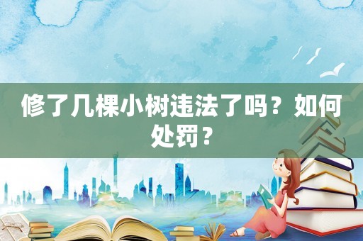 修了幾棵小樹違法了嗎？如何處罰？