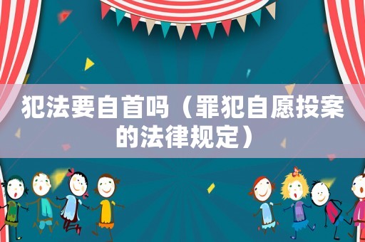 犯法要自首嗎（罪犯自愿投案的法律規定）