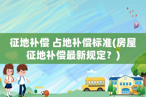 征地補償 占地補償標準(房屋征地補償最新規定？)