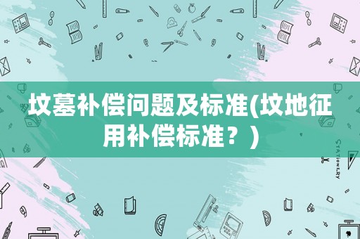墳?zāi)寡a償問題及標(biāo)準(zhǔn)(墳地征用補償標(biāo)準(zhǔn)？)