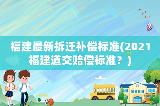 福建最新拆遷補償標準(2021福建道交賠償標準？)