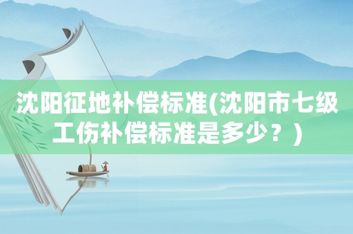 沈陽征地補償標準(沈陽市七級工傷補償標準是多少？)