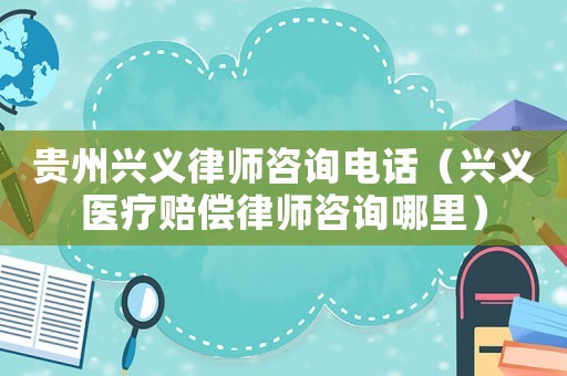 貴州興義律師咨詢電話（興義醫療賠償律師咨詢哪里）