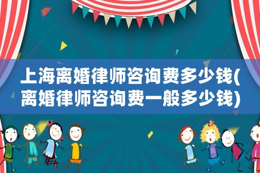 上海離婚律師咨詢費多少錢(離婚律師咨詢費一般多少錢)