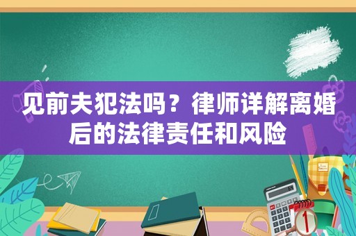 見前夫犯法嗎？律師詳解離婚后的法律責任和風險