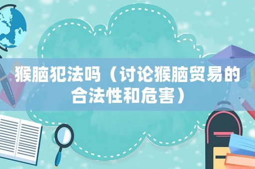 猴腦犯法嗎（討論猴腦貿易的合法性和危害）
