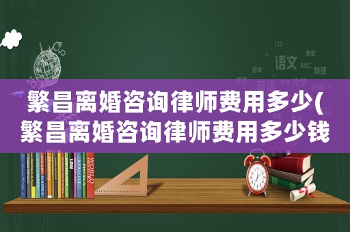 繁昌離婚咨詢律師費用多少(繁昌離婚咨詢律師費用多少錢)