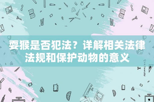 耍猴是否犯法？詳解相關法律法規和保護動物的意義