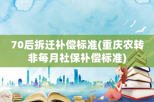 70后拆遷補(bǔ)償標(biāo)準(zhǔn)(重慶農(nóng)轉(zhuǎn)非每月社保補(bǔ)償標(biāo)準(zhǔn))