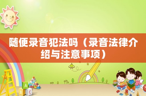 隨便錄音犯法嗎（錄音法律介紹與注意事項）