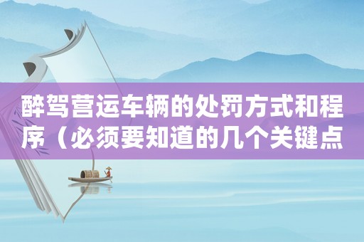 醉駕營運車輛的處罰方式和程序（必須要知道的幾個關鍵點）