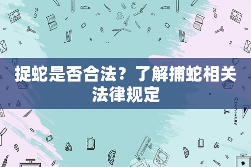 捉蛇是否合法？了解捕蛇相關法律規定