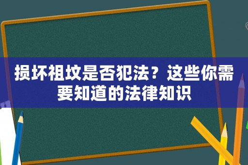 損壞祖墳是否犯法？這些你需要知道的法律知識