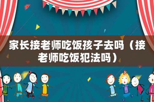 家長接老師吃飯孩子去嗎（接老師吃飯犯法嗎）