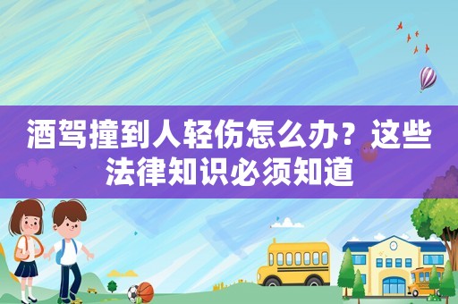 酒駕撞到人輕傷怎么辦？這些法律知識(shí)必須知道
