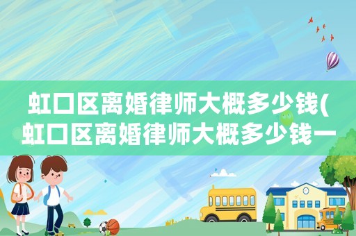 虹口區(qū)離婚律師大概多少錢(虹口區(qū)離婚律師大概多少錢一個月)