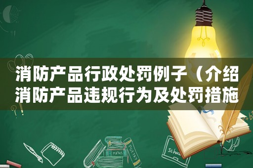 消防產品行政處罰例子（介紹消防產品違規行為及處罰措施）