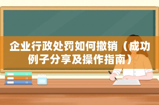 企業行政處罰如何撤銷（成功例子分享及操作指南）