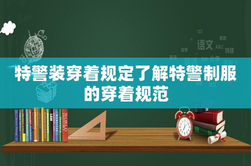 特警裝穿著規定了解特警制服的穿著規范