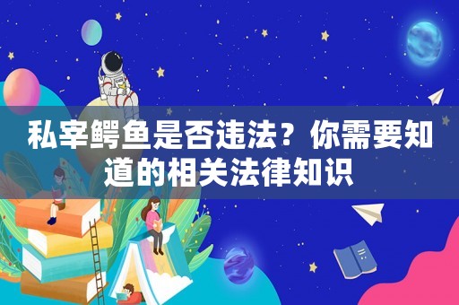 私宰鱷魚是否違法？你需要知道的相關(guān)法律知識(shí)