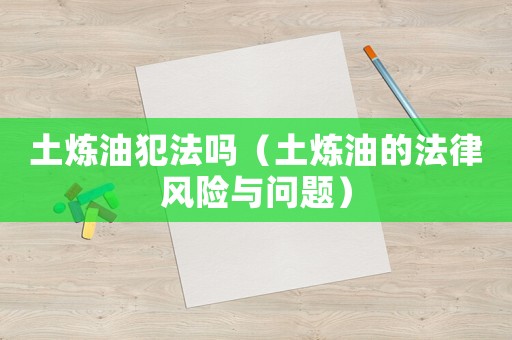 土煉油犯法嗎（土煉油的法律風險與問題）