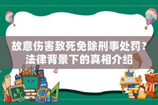 故意傷害致死免除刑事處罰？法律背景下的真相介紹