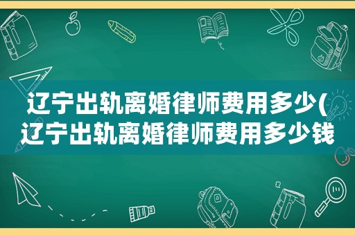 遼寧出軌離婚律師費用多少(遼寧出軌離婚律師費用多少錢)