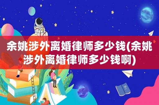 余姚涉外離婚律師多少錢(余姚涉外離婚律師多少錢啊)
