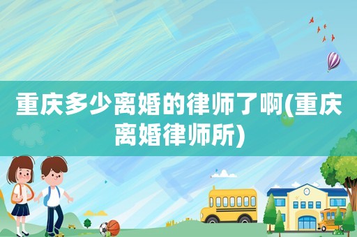 重慶多少離婚的律師了啊(重慶離婚律師所)