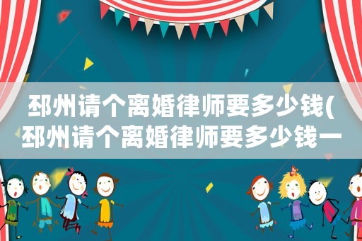 邳州請個離婚律師要多少錢(邳州請個離婚律師要多少錢一個月)