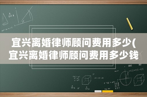宜興離婚律師顧問費用多少(宜興離婚律師顧問費用多少錢)
