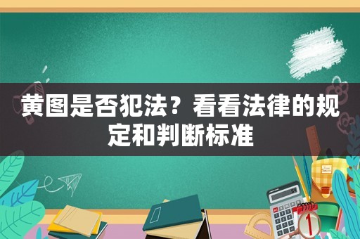 黃圖是否犯法？看看法律的規定和判斷標準