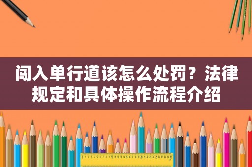 闖入單行道該怎么處罰？法律規定和具體操作流程介紹